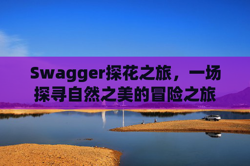 Swagger探花之旅，一场探寻自然之美的冒险之旅